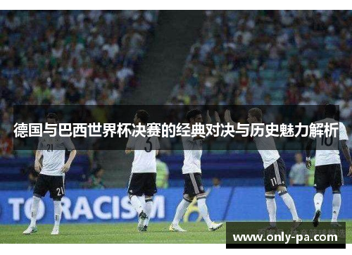德国与巴西世界杯决赛的经典对决与历史魅力解析