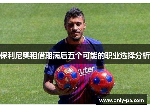 保利尼奥租借期满后五个可能的职业选择分析