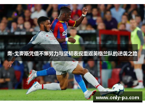 喬-戈麥斯凭借不懈努力与坚韧表现重返英格兰队的逆袭之路