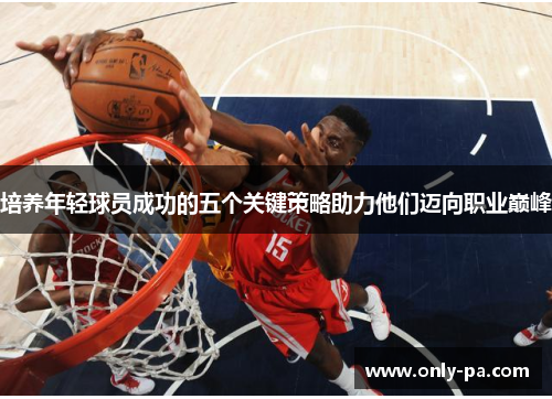 培养年轻球员成功的五个关键策略助力他们迈向职业巅峰