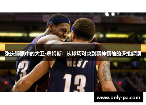 张庆鹏眼中的大卫·詹姆斯：从球场对决到精神领袖的多维解读