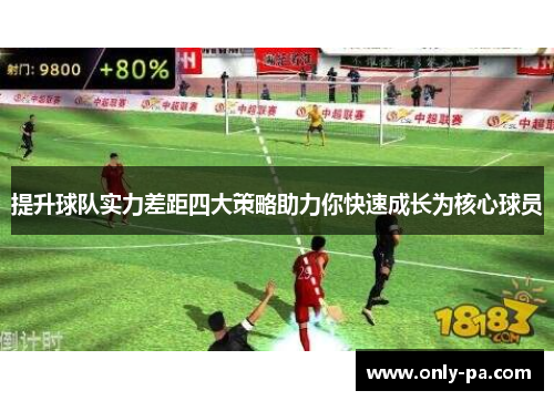 提升球队实力差距四大策略助力你快速成长为核心球员 提升球队实力差距四大策略助力你快速成长为核心球员