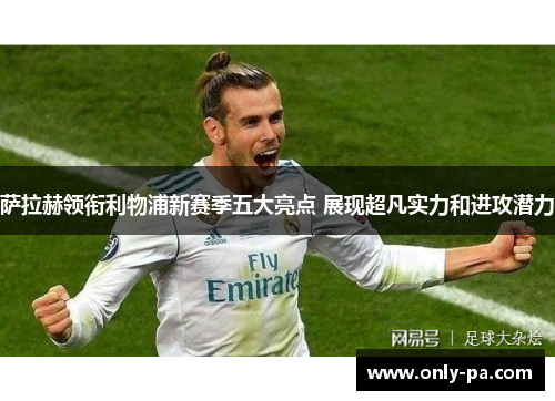 萨拉赫领衔利物浦新赛季五大亮点 展现超凡实力和进攻潜力