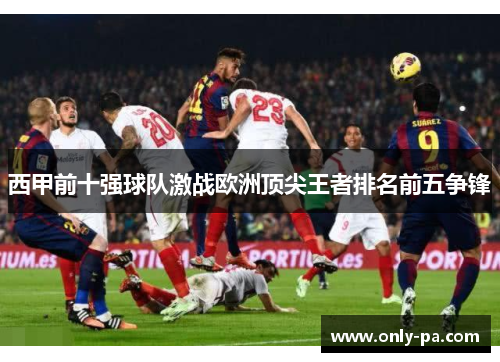 西甲前十强球队激战欧洲顶尖王者排名前五争锋