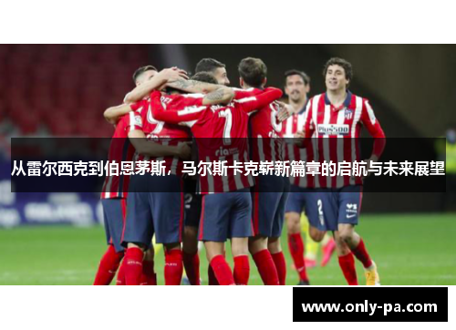 从雷尔西克到伯恩茅斯,马尔斯卡克崭新篇章的启航与未来展望 从雷尔西克到伯恩茅斯,马尔斯卡克崭新篇章的启航与未来展望