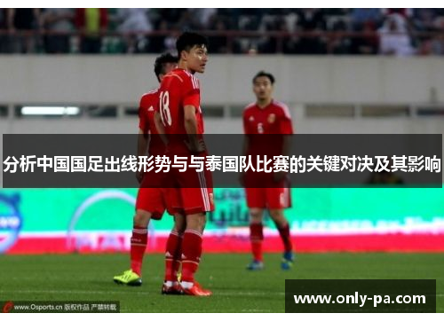 分析中国国足出线形势与与泰国队比赛的关键对决及其影响