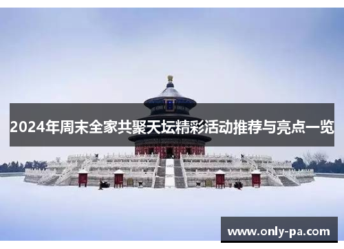 2024年周末全家共聚天坛精彩活动推荐与亮点一览 2024年周末全家共聚天坛精彩活动推荐与亮点一览