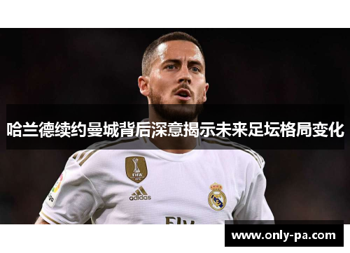 哈兰德续约曼城背后深意揭示未来足坛格局变化