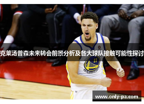 克莱汤普森未来转会前景分析及各大球队接触可能性探讨 克莱汤普森未来转会前景分析及各大球队接触可能性探讨