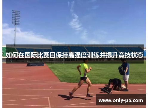 如何在国际比赛日保持高强度训练并提升竞技状态