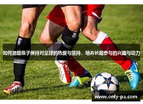 如何激励孩子保持对足球的热爱与坚持,培养长期参与的兴趣与动力 如何激励孩子保持对足球的热爱与坚持,培养长期参与的兴趣与动力