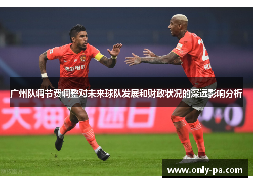 广州队调节费调整对未来球队发展和财政状况的深远影响分析 广州队调节费调整对未来球队发展和财政状况的深远影响分析