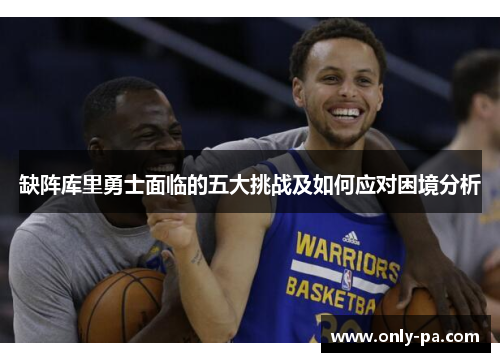 缺阵库里勇士面临的五大挑战及如何应对困境分析