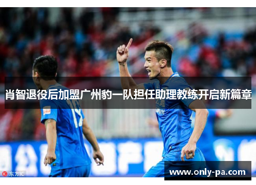 肖智退役后加盟广州豹一队担任助理教练开启新篇章 肖智退役后加盟广州豹一队担任助理教练开启新篇章