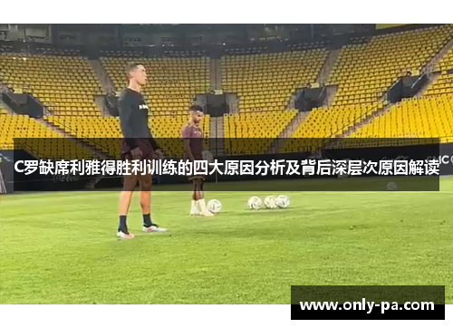 C罗缺席利雅得胜利训练的四大原因分析及背后深层次原因解读