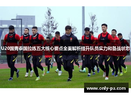 U20国青泰国拉练五大核心要点全面解析提升队员实力和备战状态 U20国青泰国拉练五大核心要点全面解析提升队员实力和备战状态