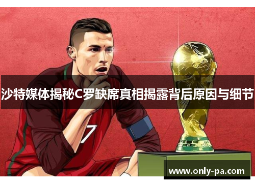 沙特媒体揭秘C罗缺席真相揭露背后原因与细节
