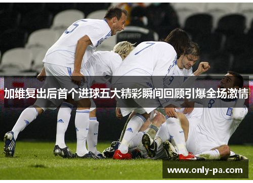 加维复出后首个进球五大精彩瞬间回顾引爆全场激情