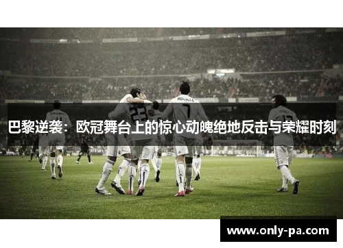 巴黎逆袭：欧冠舞台上的惊心动魄绝地反击与荣耀时刻