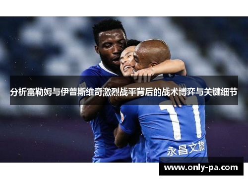 分析富勒姆与伊普斯维奇激烈战平背后的战术博弈与关键细节
