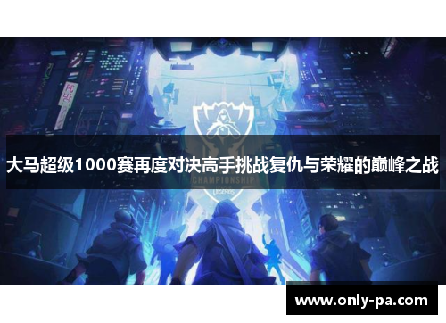 大马超级1000赛再度对决高手挑战复仇与荣耀的巅峰之战