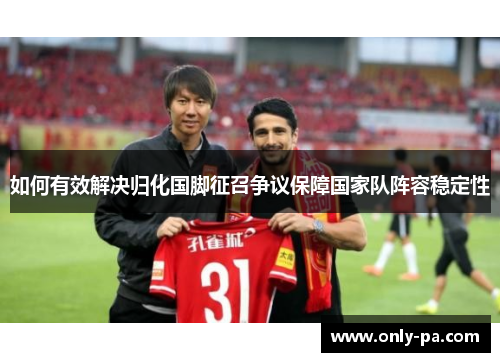 如何有效解决归化国脚征召争议保障国家队阵容稳定性 如何有效解决归化国脚征召争议保障国家队阵容稳定性