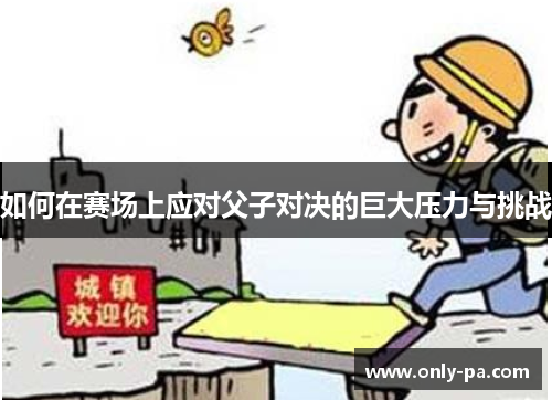 如何在赛场上应对父子对决的巨大压力与挑战