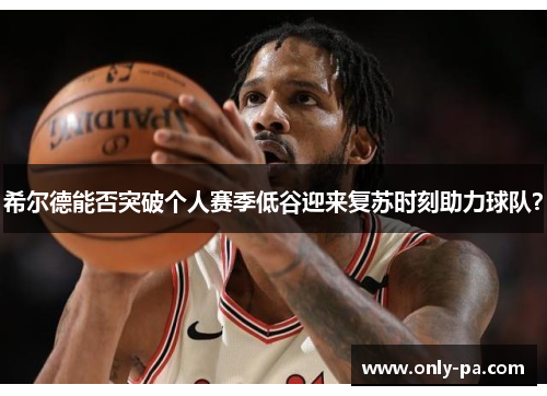 希尔德能否突破个人赛季低谷迎来复苏时刻助力球队？