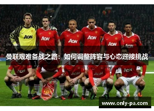 曼联艰难备战之路：如何调整阵容与心态迎接挑战