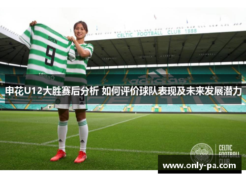 申花U12大胜赛后分析 如何评价球队表现及未来发展潜力 申花U12大胜赛后分析 如何评价球队表现及未来发展潜力