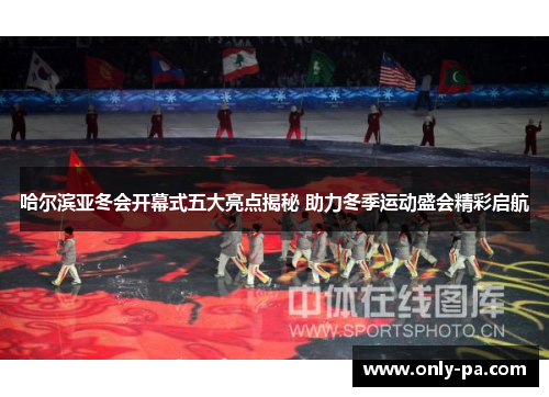 哈尔滨亚冬会开幕式五大亮点揭秘 助力冬季运动盛会精彩启航