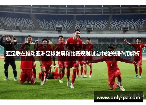 亚足联在推动亚洲足球发展和比赛规则制定中的关键作用解析
