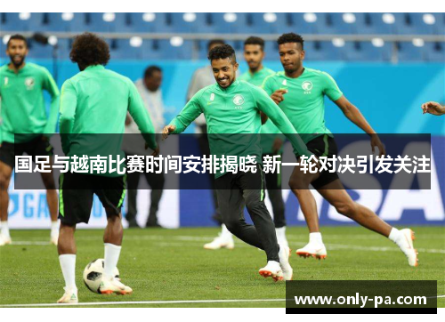 国足与越南比赛时间安排揭晓 新一轮对决引发关注