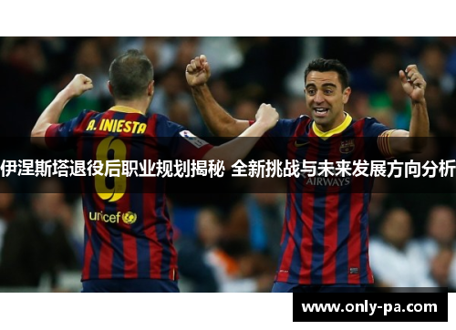 伊涅斯塔退役后职业规划揭秘 全新挑战与未来发展方向分析