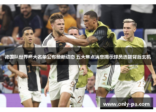 德国队世界杯大名单公布最新动态 五大焦点消息揭示球员选拔背后玄机