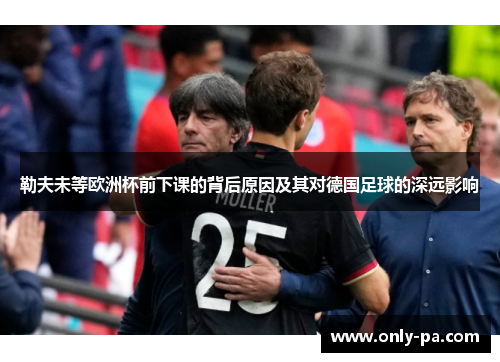 勒夫未等欧洲杯前下课的背后原因及其对德国足球的深远影响 勒夫未等欧洲杯前下课的背后原因及其对德国足球的深远影响