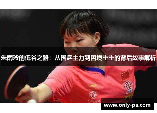 朱雨玲的低谷之路：从国乒主力到困境重重的背后故事解析