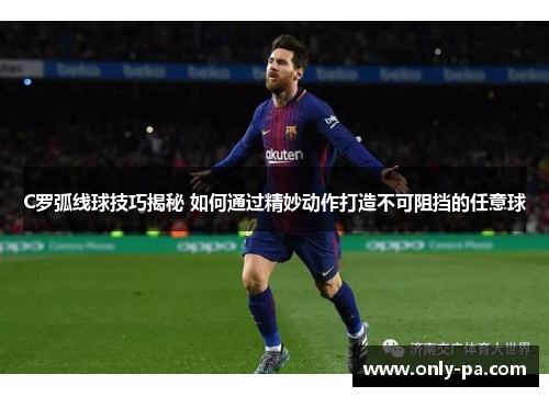 C罗弧线球技巧揭秘 如何通过精妙动作打造不可阻挡的任意球
