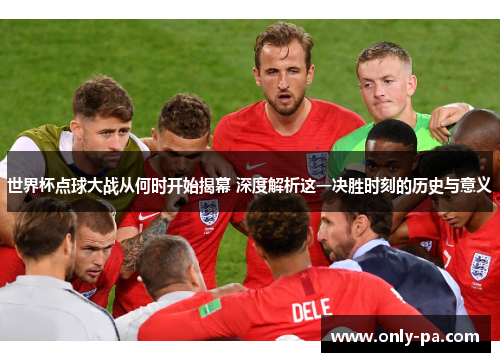 世界杯点球大战从何时开始揭幕 深度解析这一决胜时刻的历史与意义