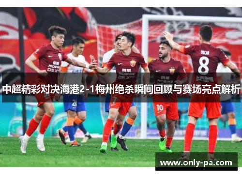 中超精彩对决海港2-1梅州绝杀瞬间回顾与赛场亮点解析 中超精彩对决海港2-1梅州绝杀瞬间回顾与赛场亮点解析