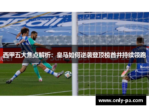西甲五大焦点解析：皇马如何逆袭登顶榜首并持续领跑