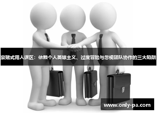 豪赌式用人误区：依赖个人英雄主义、过度冒险与忽视团队协作的三大陷阱