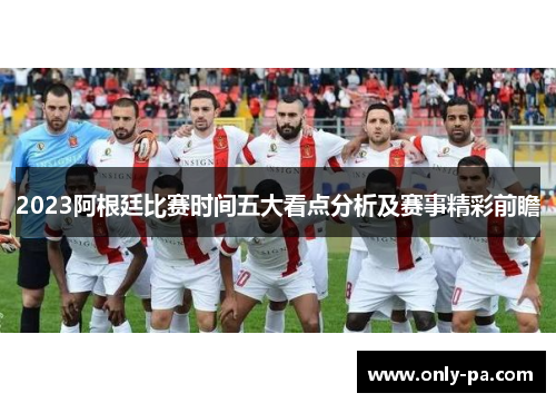 2023阿根廷比赛时间五大看点分析及赛事精彩前瞻