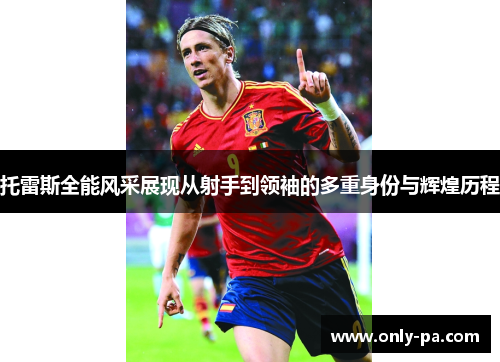 托雷斯全能风采展现从射手到领袖的多重身份与辉煌历程