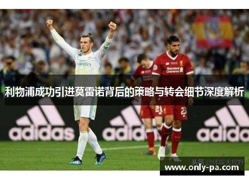 利物浦成功引进莫雷诺背后的策略与转会细节深度解析