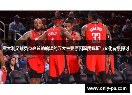 意大利足球员身高普遍偏矮的五大主要原因深度解析与文化背景探讨