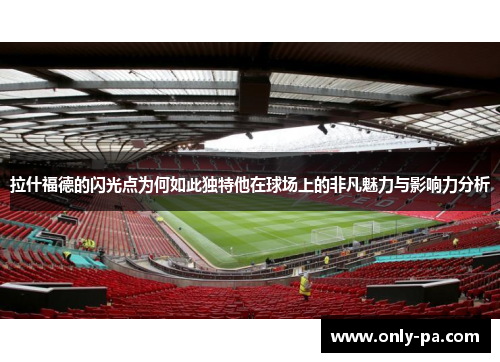 拉什福德的闪光点为何如此独特他在球场上的非凡魅力与影响力分析