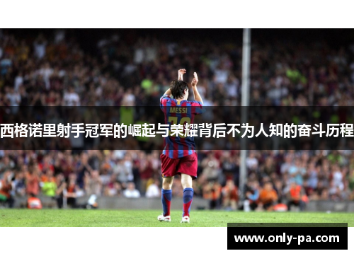 西格诺里射手冠军的崛起与荣耀背后不为人知的奋斗历程