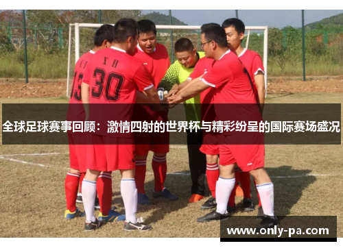 全球足球赛事回顾：激情四射的世界杯与精彩纷呈的国际赛场盛况
