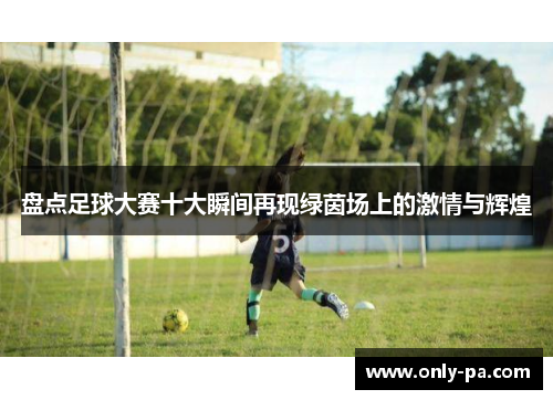盘点足球大赛十大瞬间再现绿茵场上的激情与辉煌